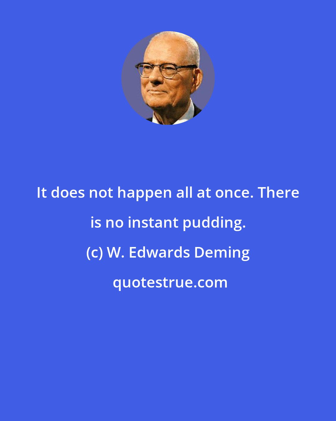 W. Edwards Deming: It does not happen all at once. There is no instant pudding.