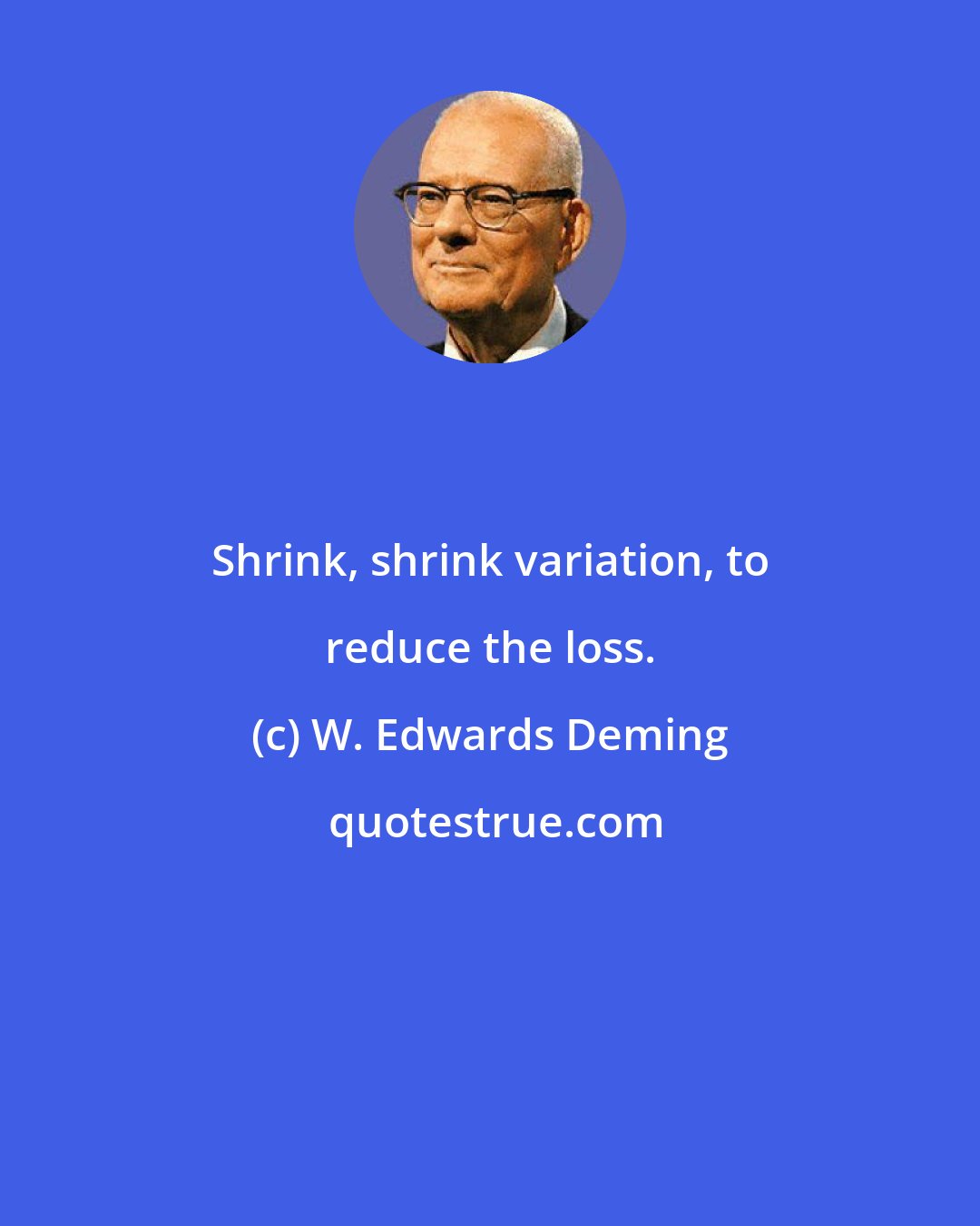 W. Edwards Deming: Shrink, shrink variation, to reduce the loss.