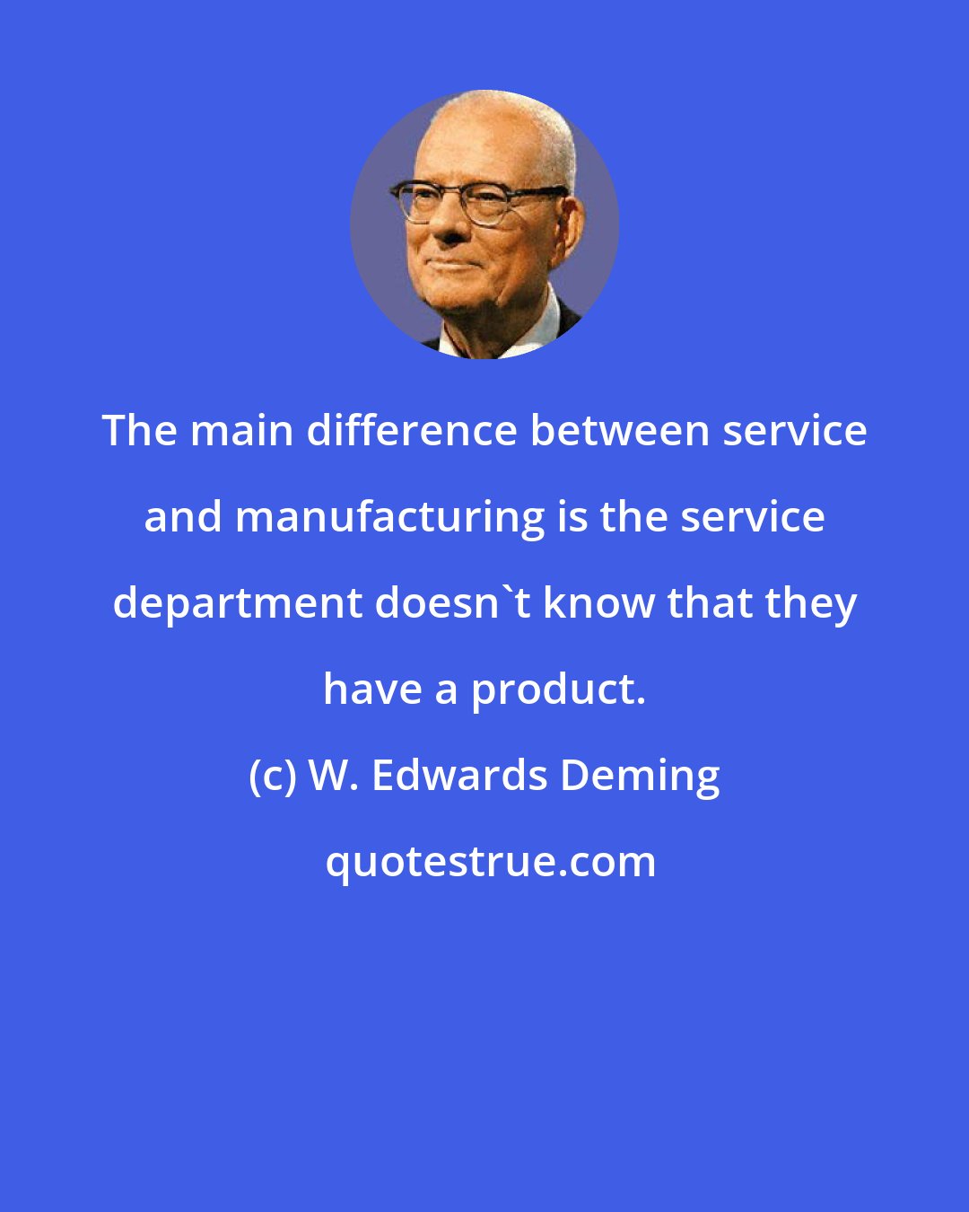 W. Edwards Deming: The main difference between service and manufacturing is the service department doesn't know that they have a product.