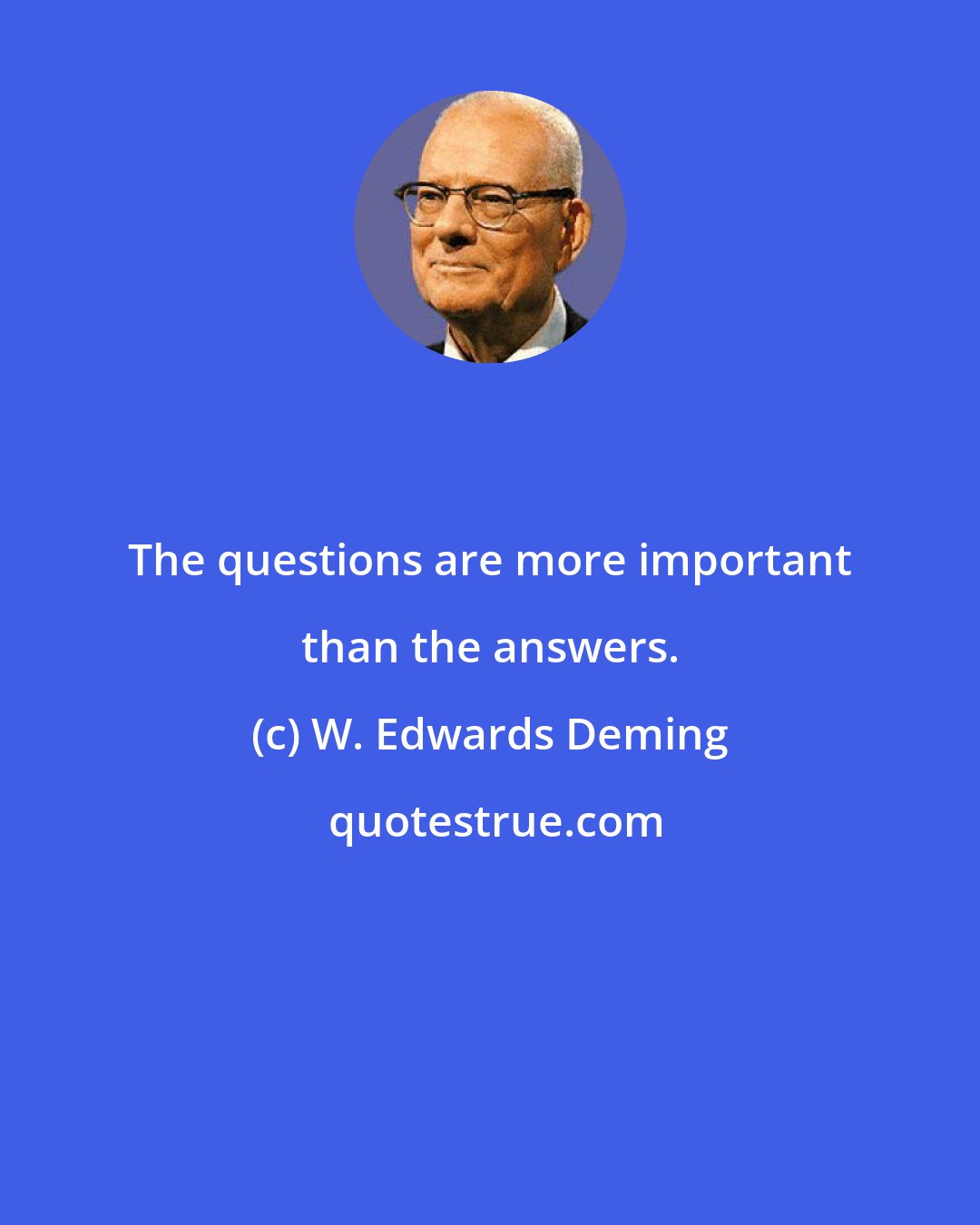 W. Edwards Deming: The questions are more important than the answers.