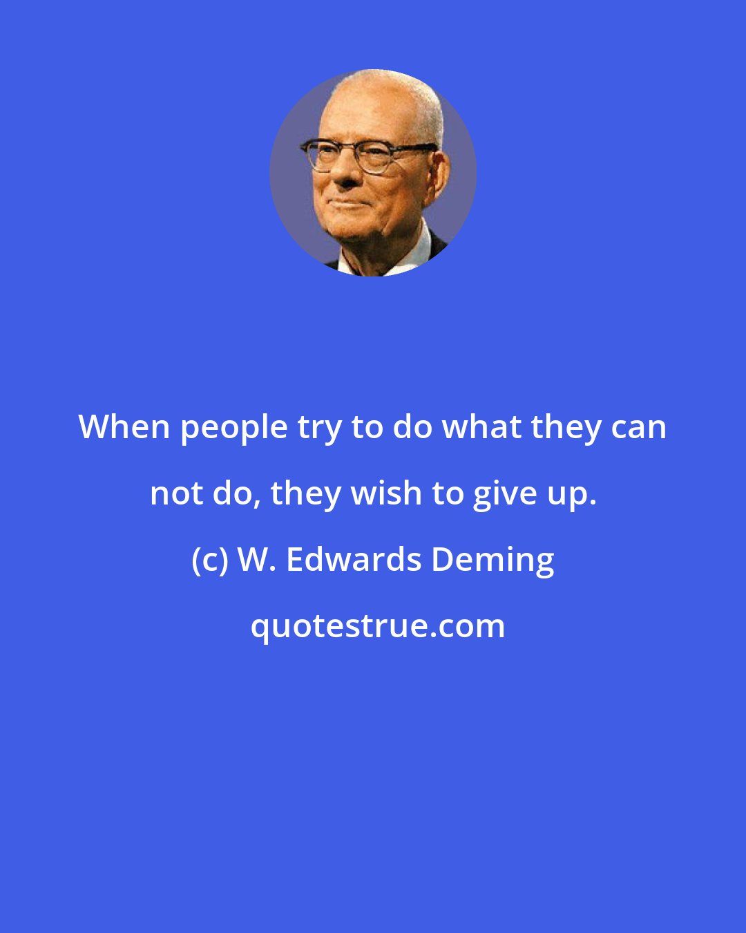 W. Edwards Deming: When people try to do what they can not do, they wish to give up.