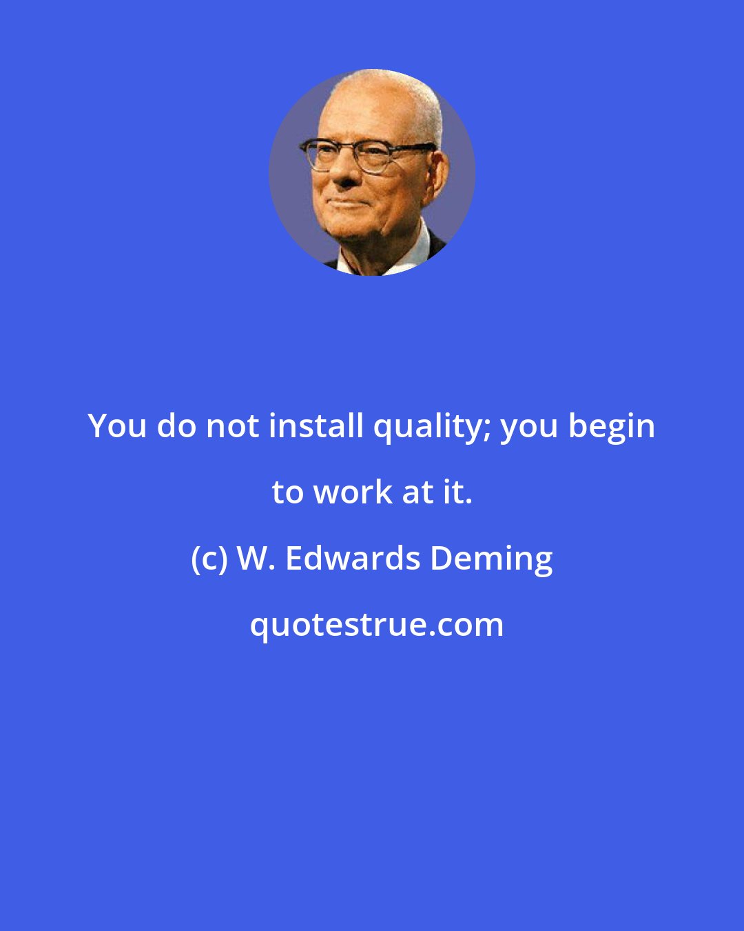 W. Edwards Deming: You do not install quality; you begin to work at it.