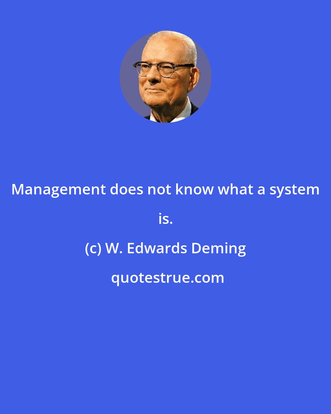 W. Edwards Deming: Management does not know what a system is.