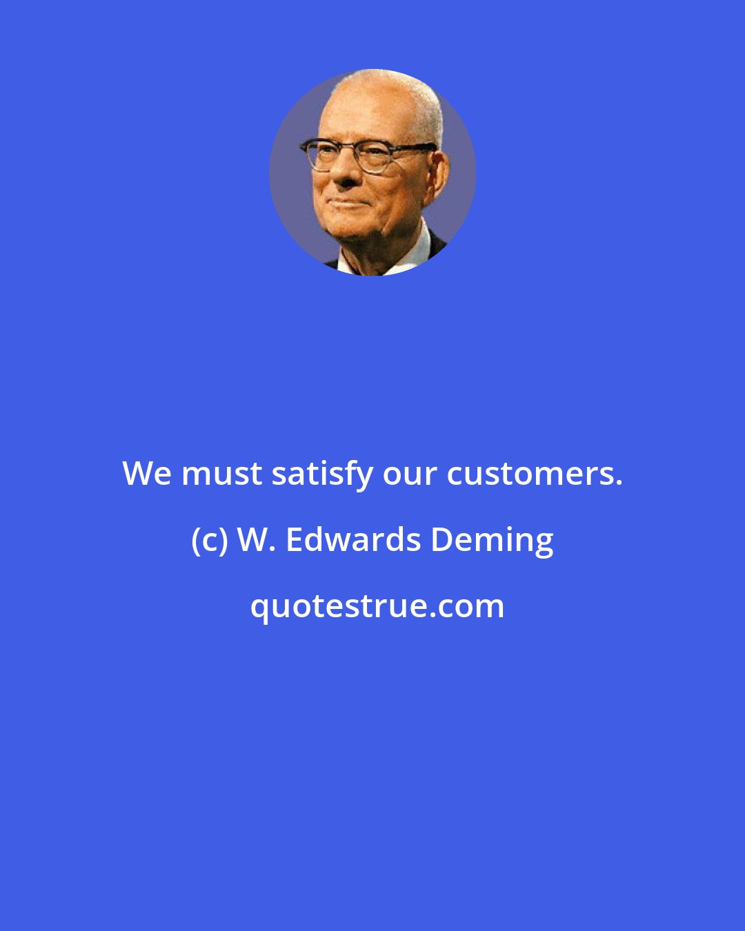 W. Edwards Deming: We must satisfy our customers.