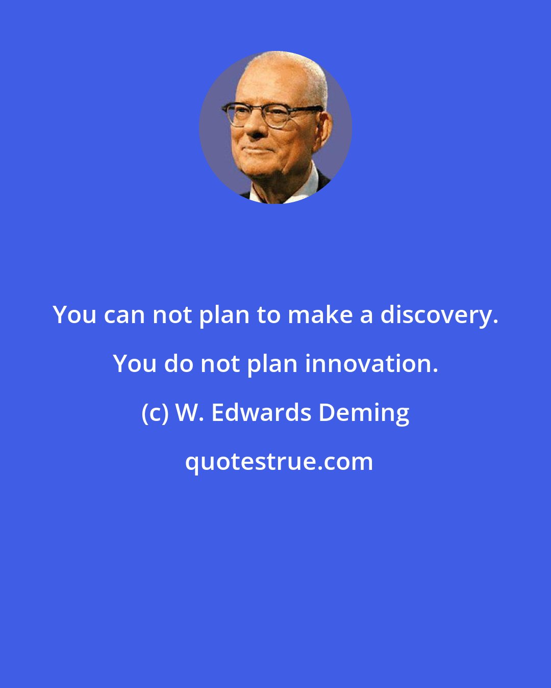 W. Edwards Deming: You can not plan to make a discovery. You do not plan innovation.