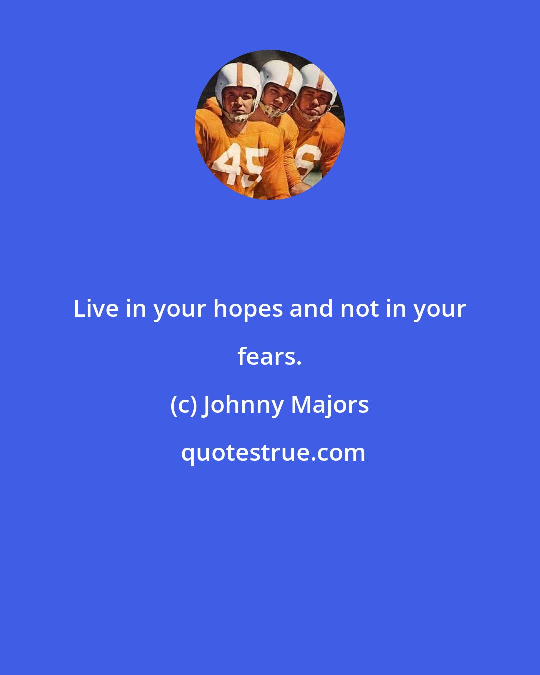 Johnny Majors: Live in your hopes and not in your fears.