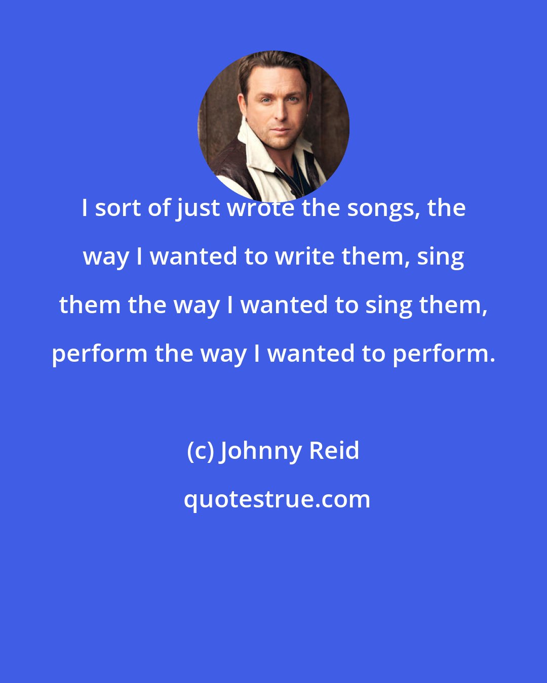 Johnny Reid: I sort of just wrote the songs, the way I wanted to write them, sing them the way I wanted to sing them, perform the way I wanted to perform.