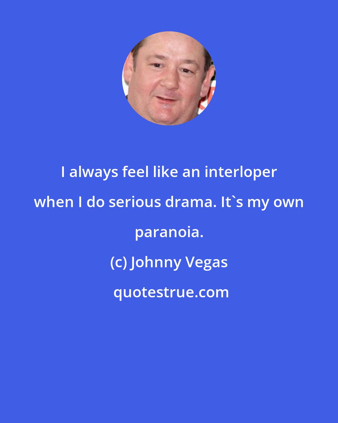 Johnny Vegas: I always feel like an interloper when I do serious drama. It's my own paranoia.