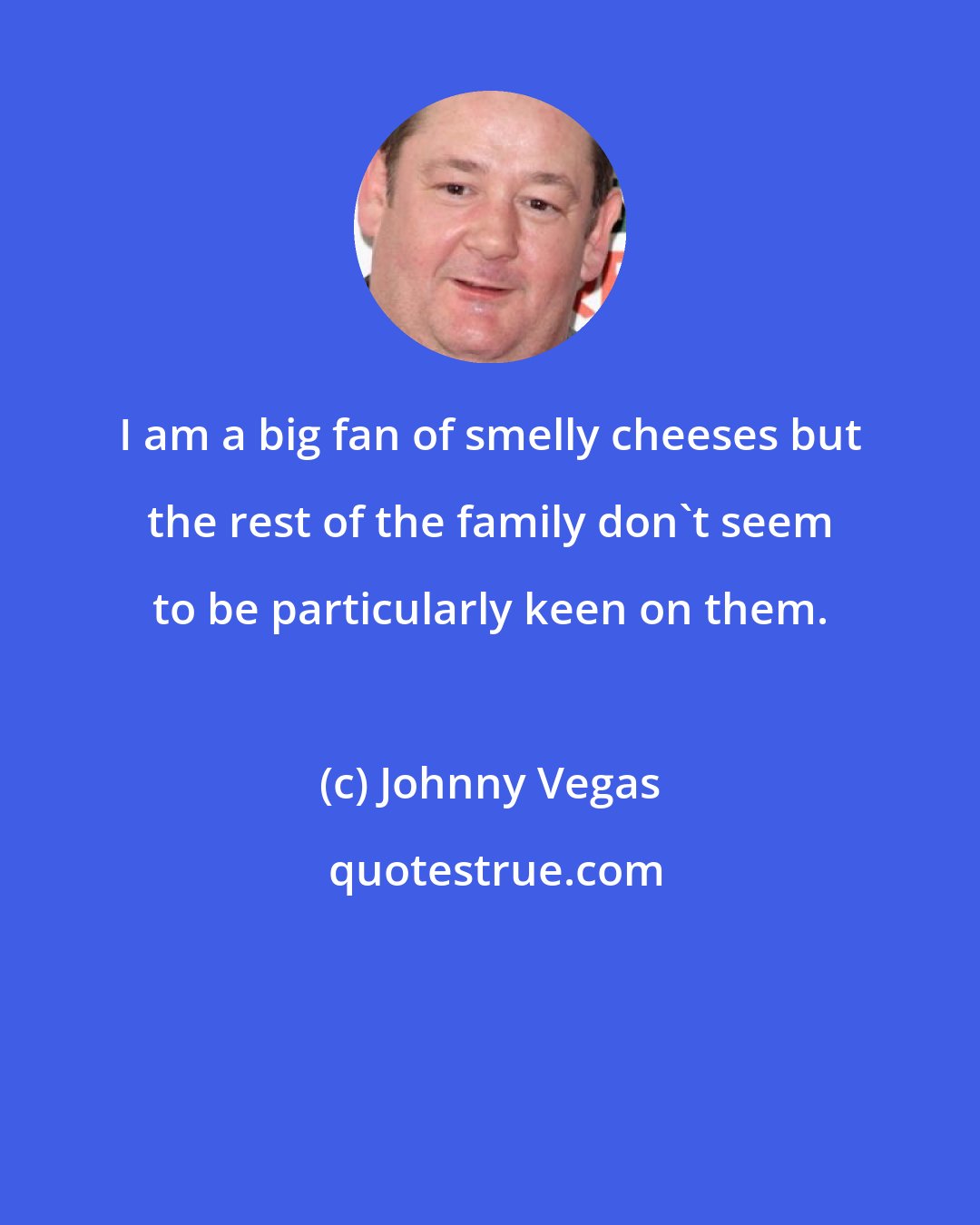 Johnny Vegas: I am a big fan of smelly cheeses but the rest of the family don't seem to be particularly keen on them.