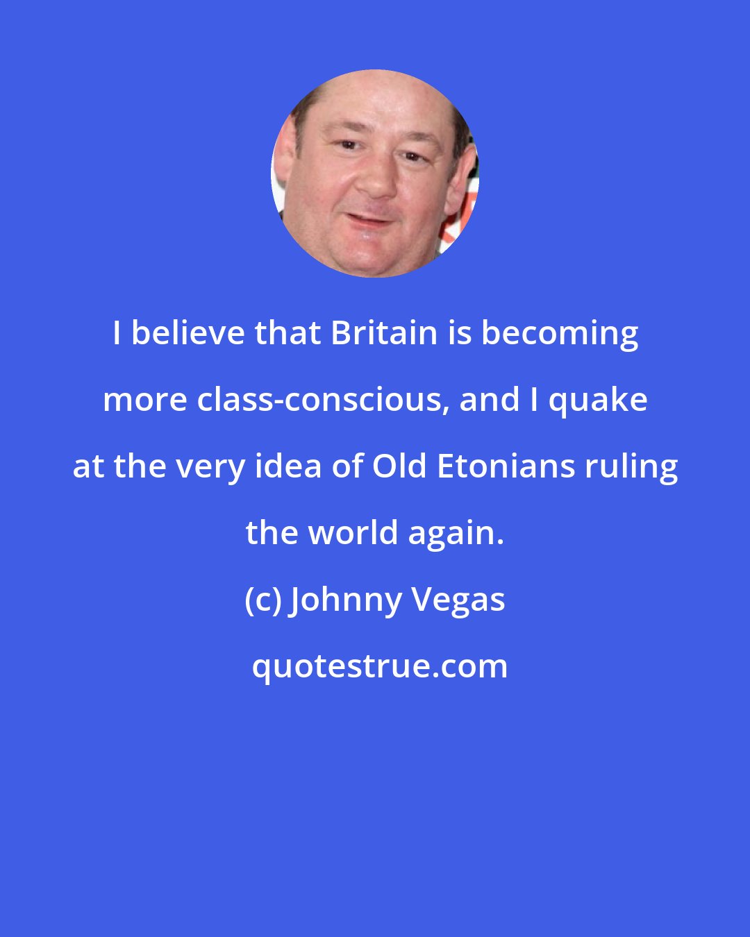 Johnny Vegas: I believe that Britain is becoming more class-conscious, and I quake at the very idea of Old Etonians ruling the world again.