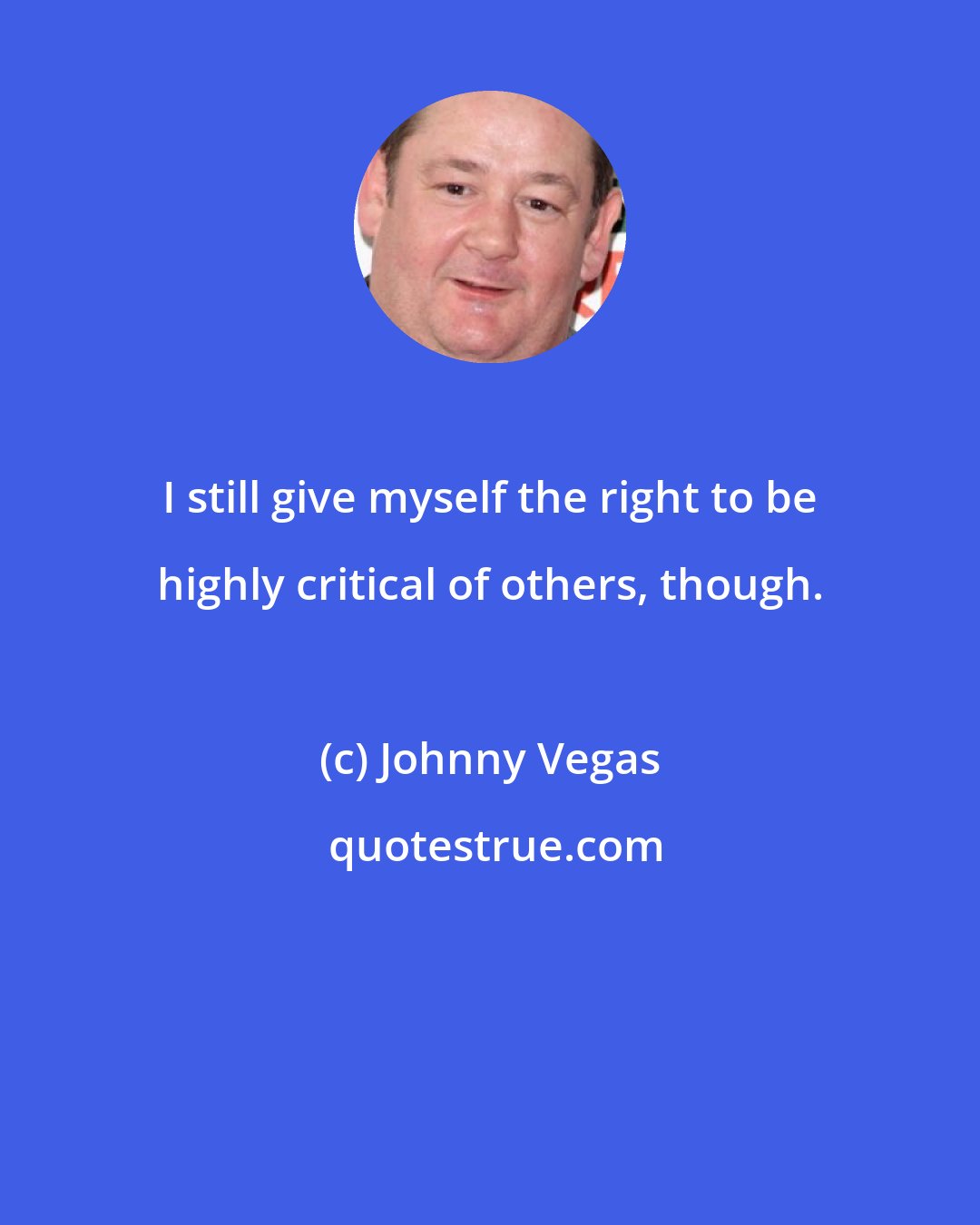 Johnny Vegas: I still give myself the right to be highly critical of others, though.