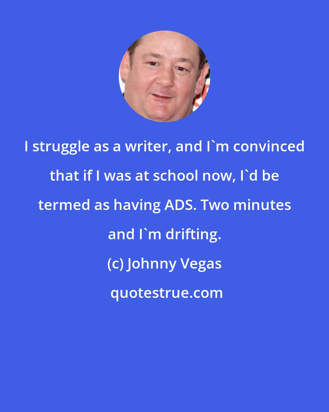 Johnny Vegas: I struggle as a writer, and I'm convinced that if I was at school now, I'd be termed as having ADS. Two minutes and I'm drifting.