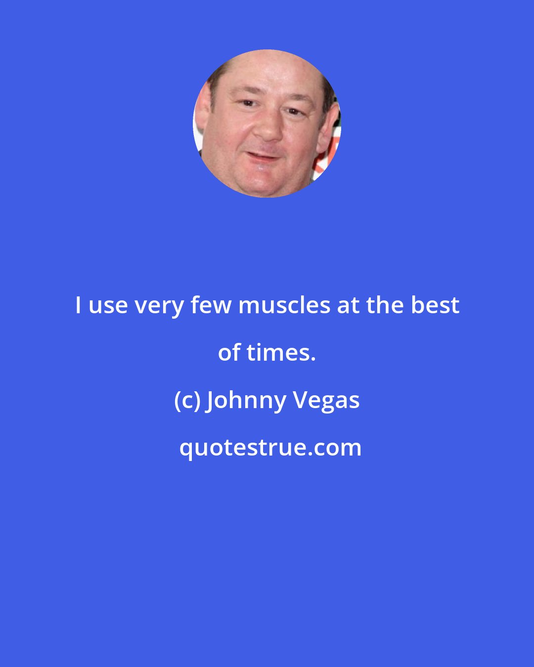 Johnny Vegas: I use very few muscles at the best of times.