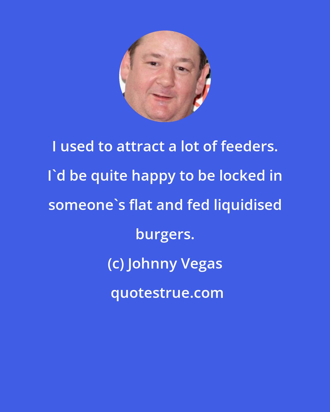 Johnny Vegas: I used to attract a lot of feeders. I'd be quite happy to be locked in someone's flat and fed liquidised burgers.