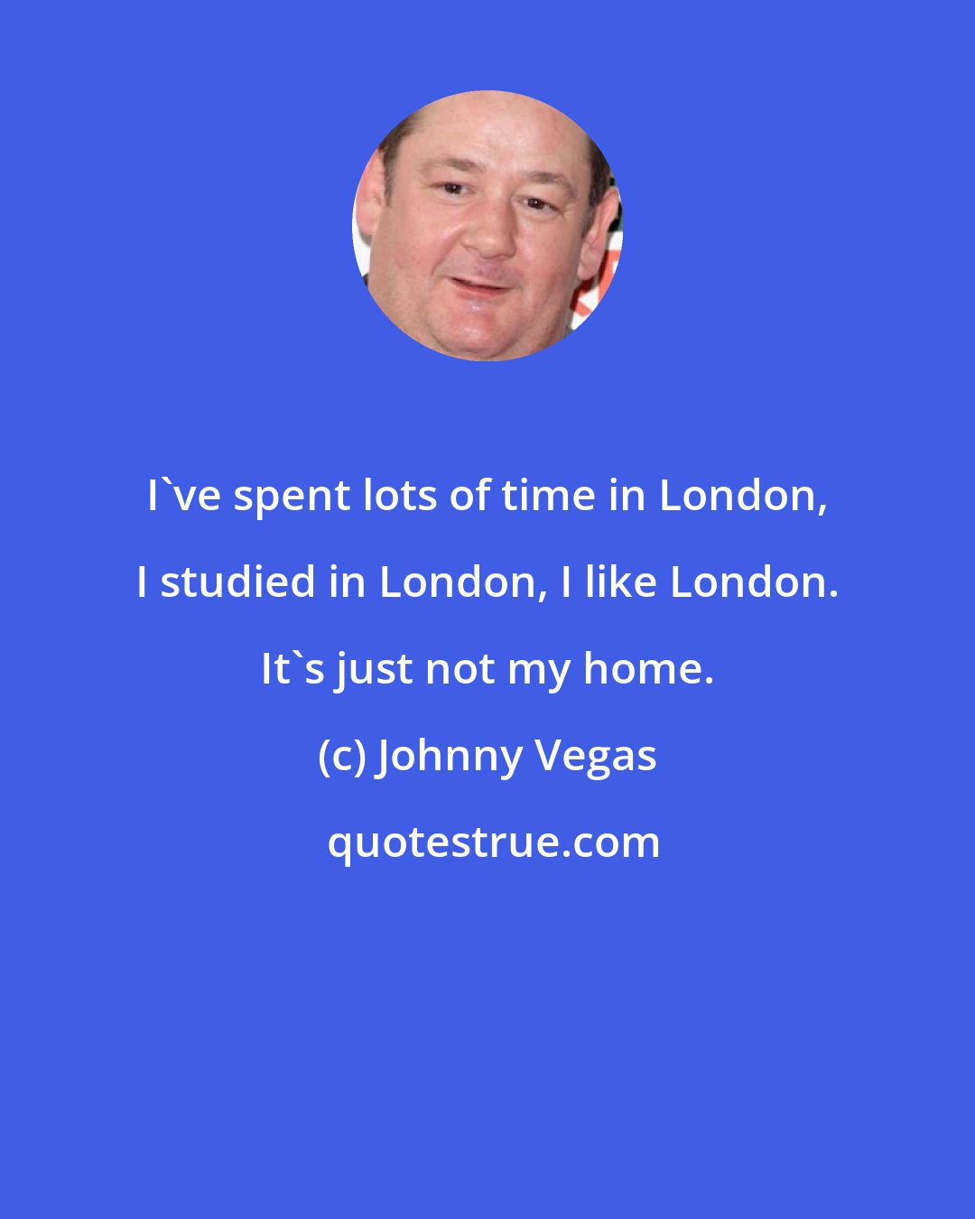 Johnny Vegas: I've spent lots of time in London, I studied in London, I like London. It's just not my home.