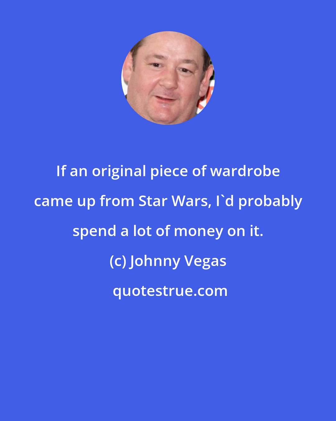 Johnny Vegas: If an original piece of wardrobe came up from Star Wars, I'd probably spend a lot of money on it.
