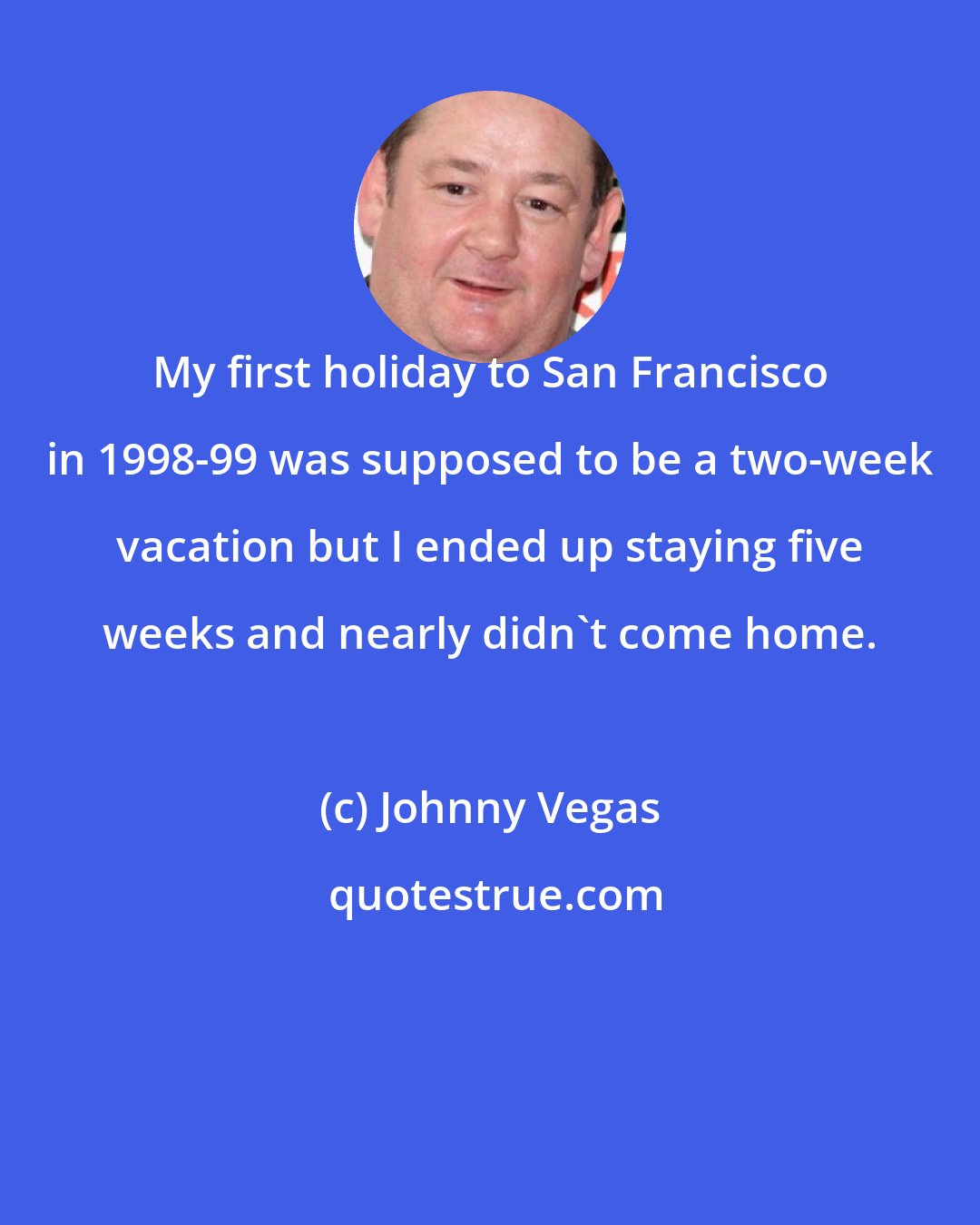 Johnny Vegas: My first holiday to San Francisco in 1998-99 was supposed to be a two-week vacation but I ended up staying five weeks and nearly didn't come home.