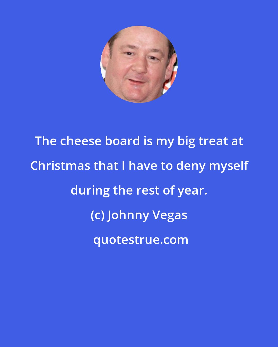 Johnny Vegas: The cheese board is my big treat at Christmas that I have to deny myself during the rest of year.