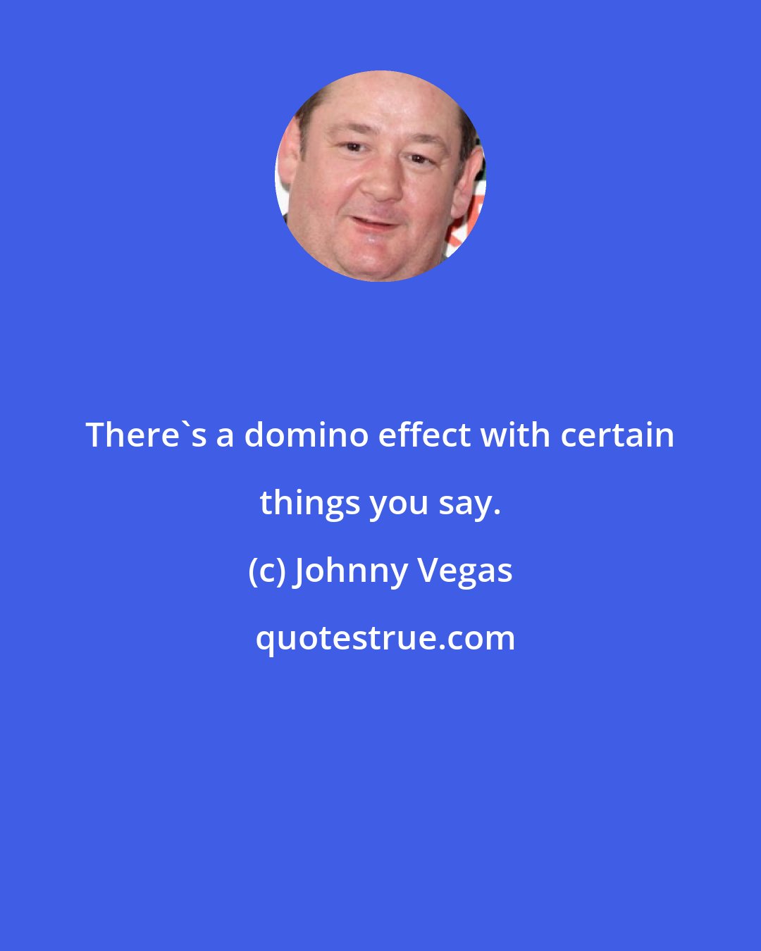 Johnny Vegas: There's a domino effect with certain things you say.
