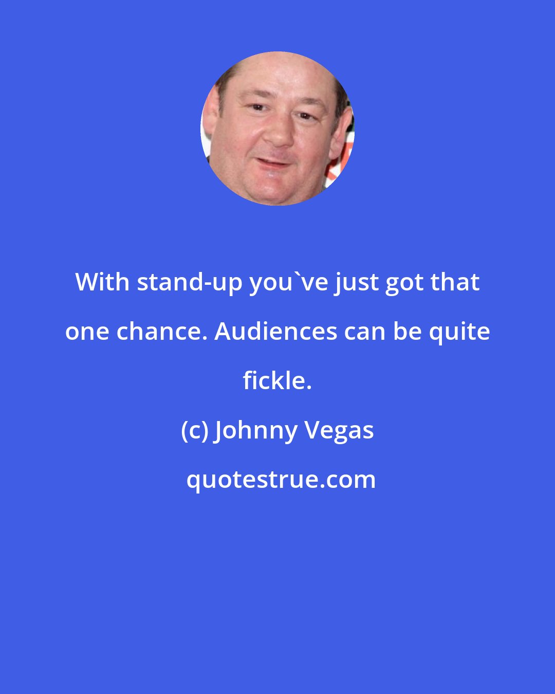 Johnny Vegas: With stand-up you've just got that one chance. Audiences can be quite fickle.