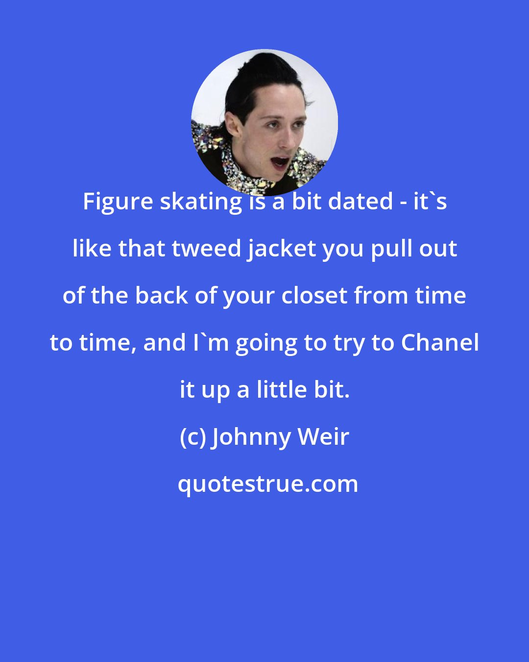 Johnny Weir: Figure skating is a bit dated - it's like that tweed jacket you pull out of the back of your closet from time to time, and I'm going to try to Chanel it up a little bit.