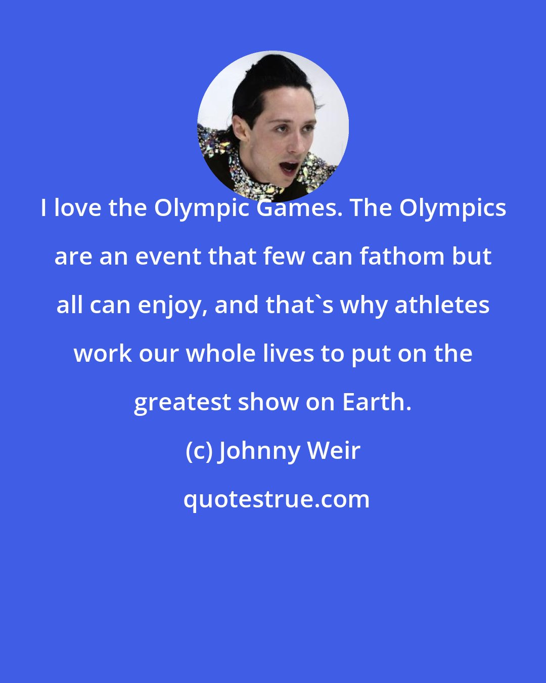 Johnny Weir: I love the Olympic Games. The Olympics are an event that few can fathom but all can enjoy, and that's why athletes work our whole lives to put on the greatest show on Earth.