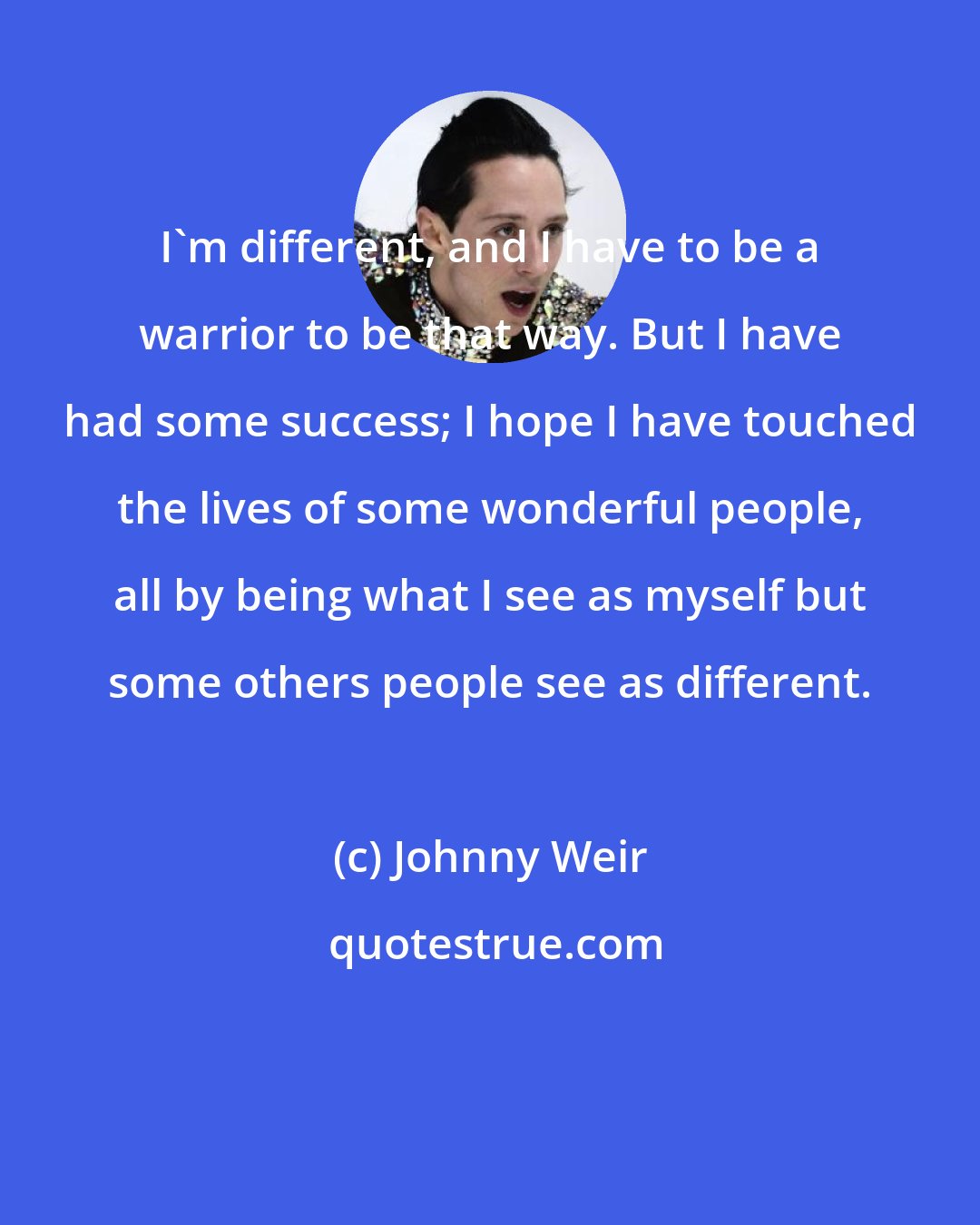 Johnny Weir: I'm different, and I have to be a warrior to be that way. But I have had some success; I hope I have touched the lives of some wonderful people, all by being what I see as myself but some others people see as different.