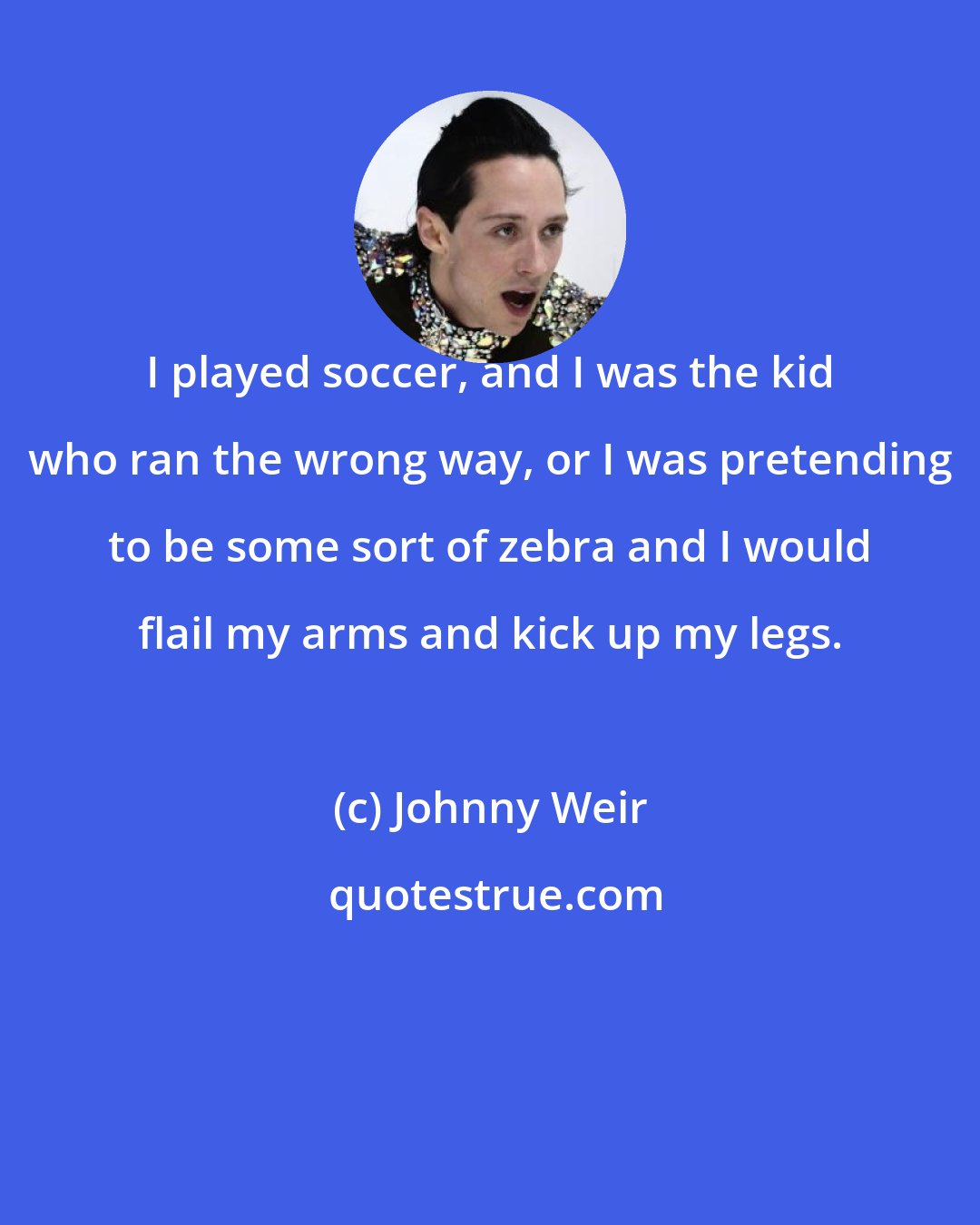 Johnny Weir: I played soccer, and I was the kid who ran the wrong way, or I was pretending to be some sort of zebra and I would flail my arms and kick up my legs.