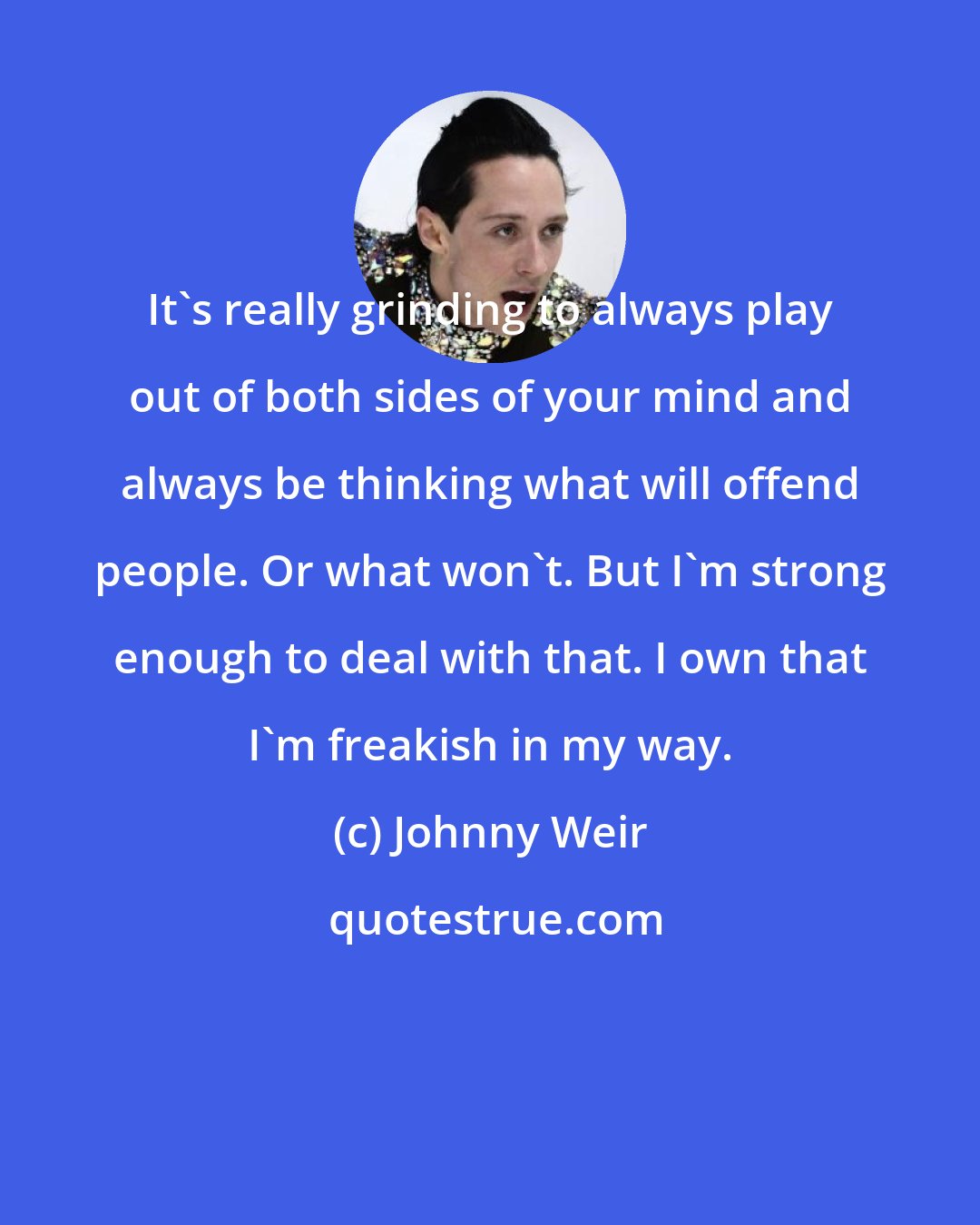 Johnny Weir: It's really grinding to always play out of both sides of your mind and always be thinking what will offend people. Or what won't. But I'm strong enough to deal with that. I own that I'm freakish in my way.