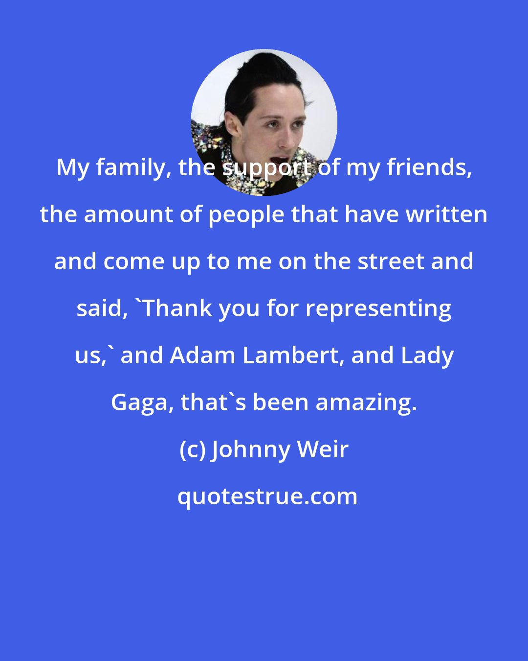 Johnny Weir: My family, the support of my friends, the amount of people that have written and come up to me on the street and said, 'Thank you for representing us,' and Adam Lambert, and Lady Gaga, that's been amazing.