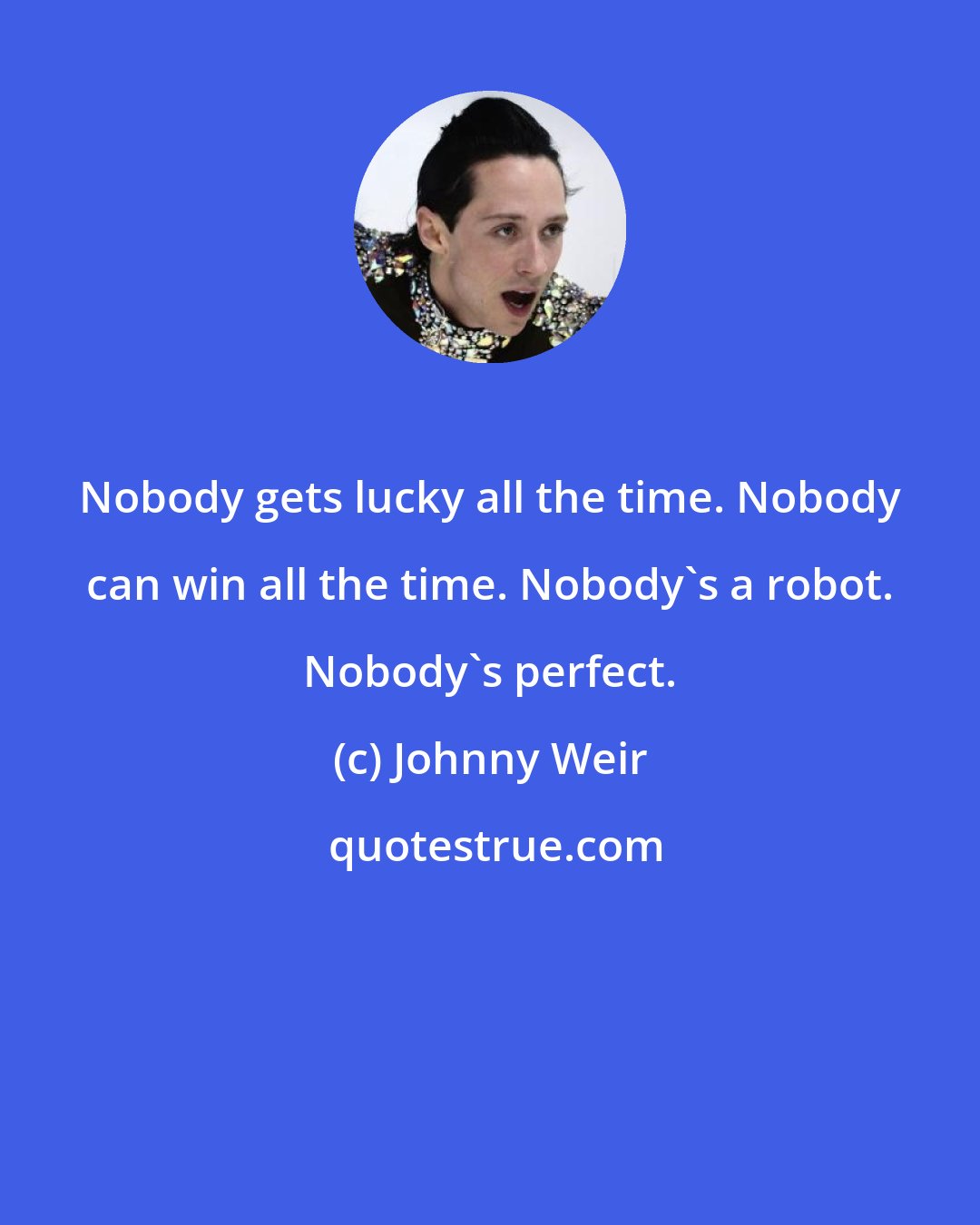 Johnny Weir: Nobody gets lucky all the time. Nobody can win all the time. Nobody's a robot. Nobody's perfect.