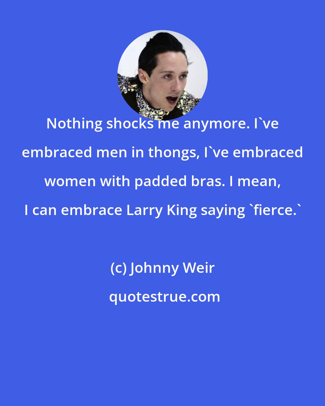 Johnny Weir: Nothing shocks me anymore. I've embraced men in thongs, I've embraced women with padded bras. I mean, I can embrace Larry King saying 'fierce.'