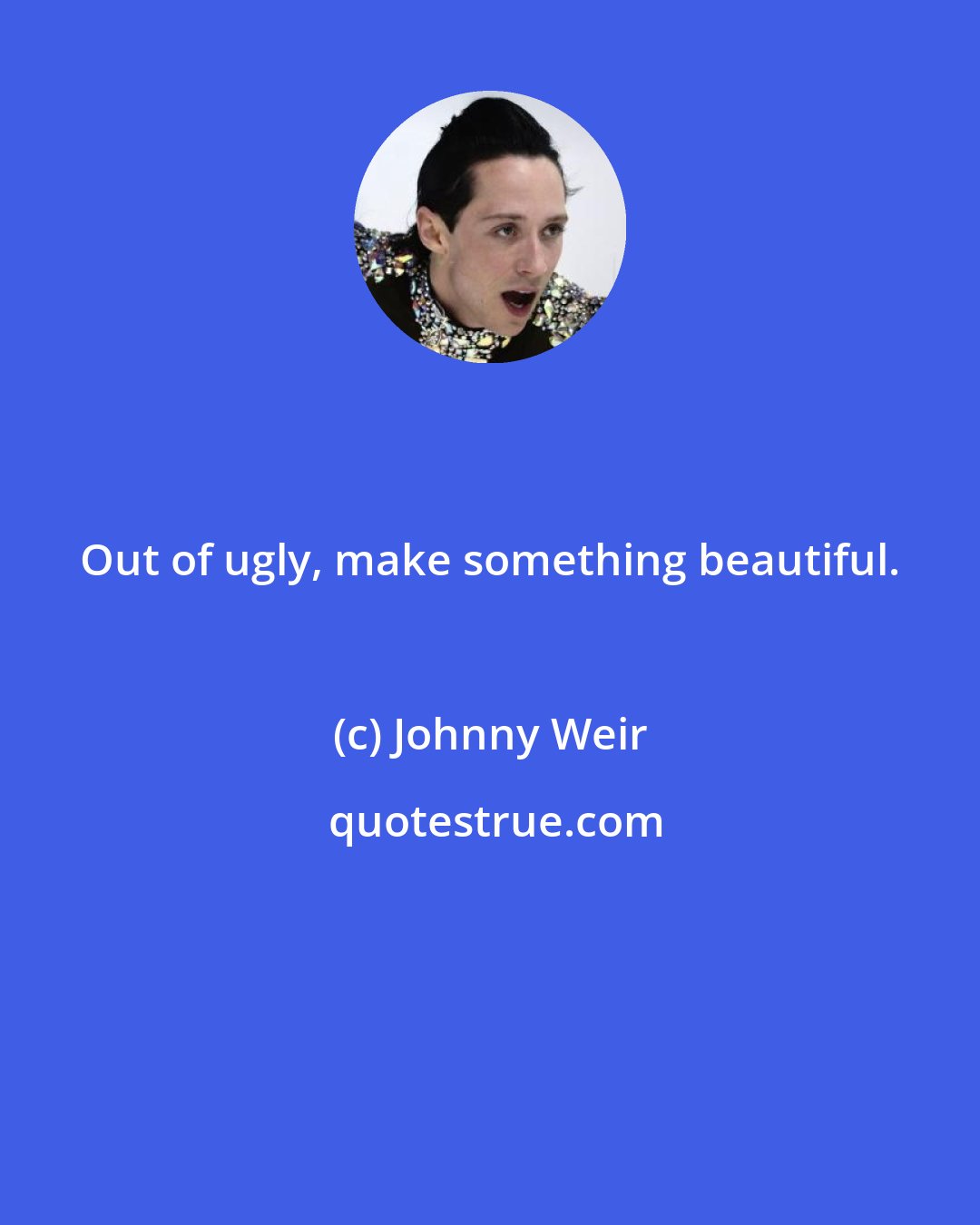 Johnny Weir: Out of ugly, make something beautiful.