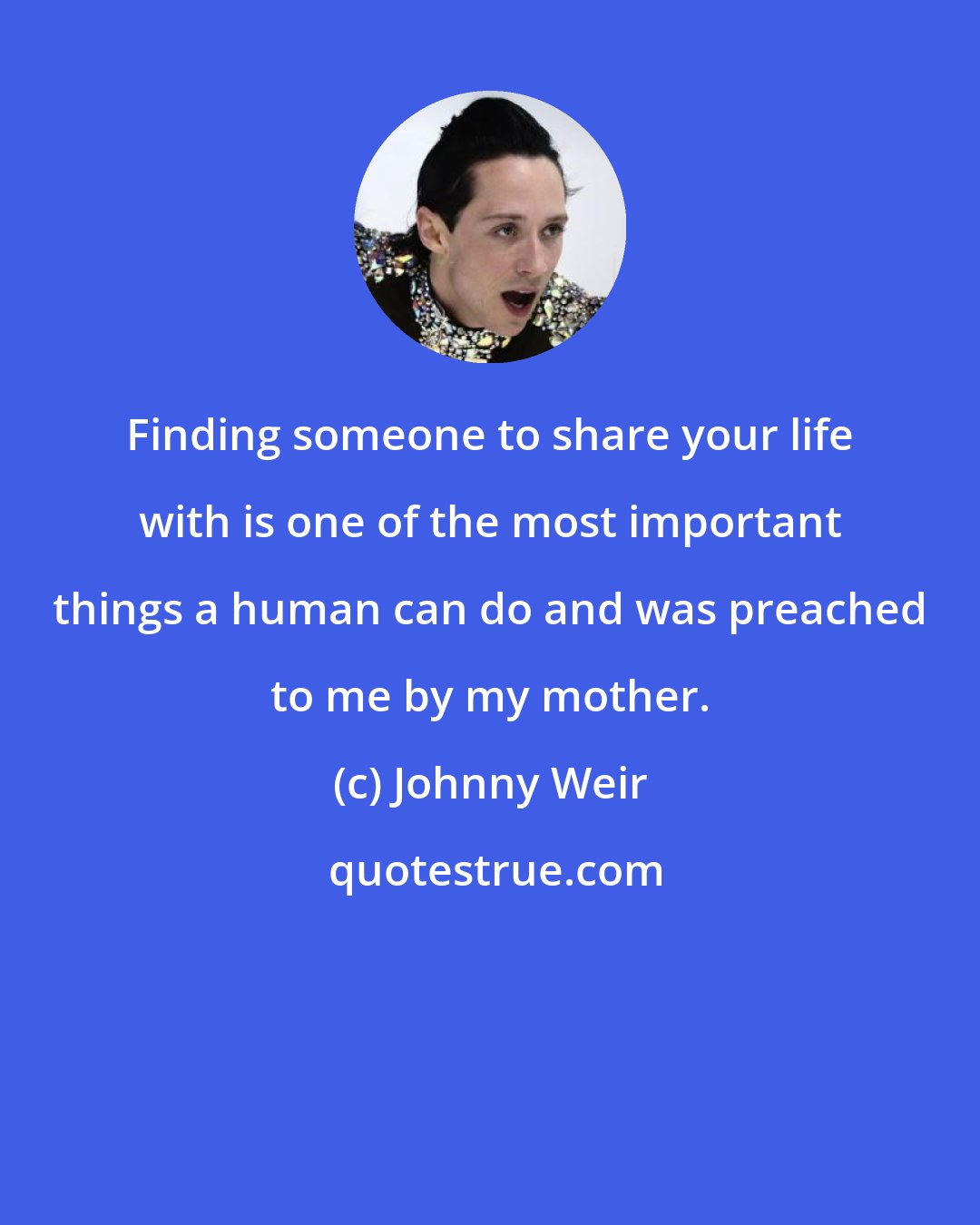 Johnny Weir: Finding someone to share your life with is one of the most important things a human can do and was preached to me by my mother.