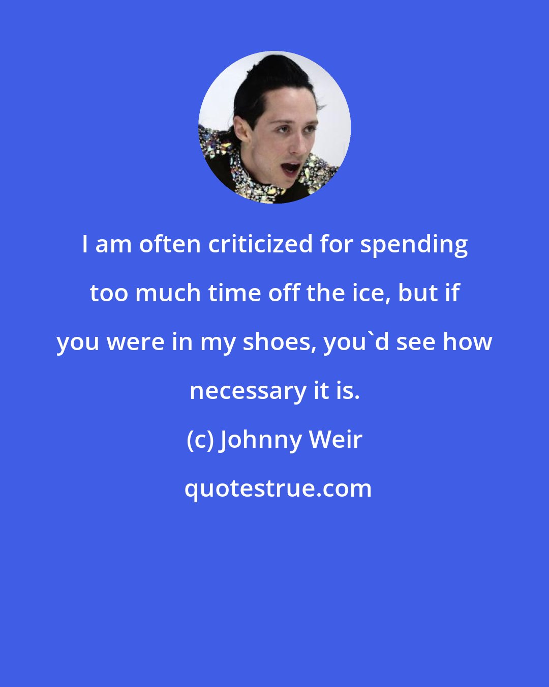 Johnny Weir: I am often criticized for spending too much time off the ice, but if you were in my shoes, you'd see how necessary it is.