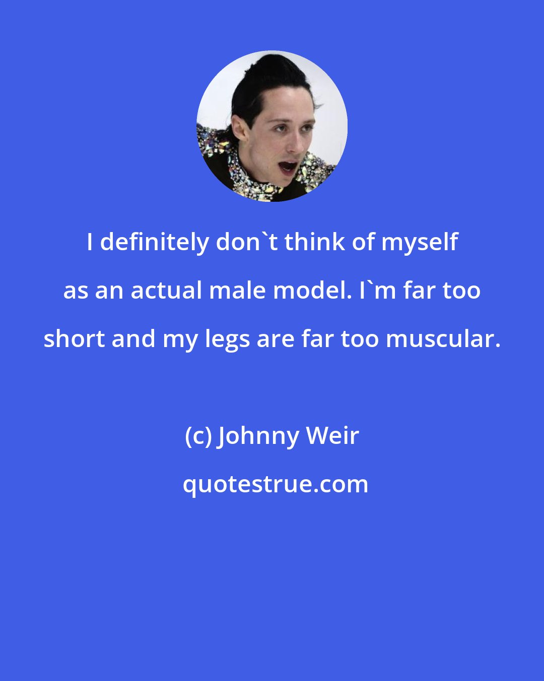 Johnny Weir: I definitely don't think of myself as an actual male model. I'm far too short and my legs are far too muscular.