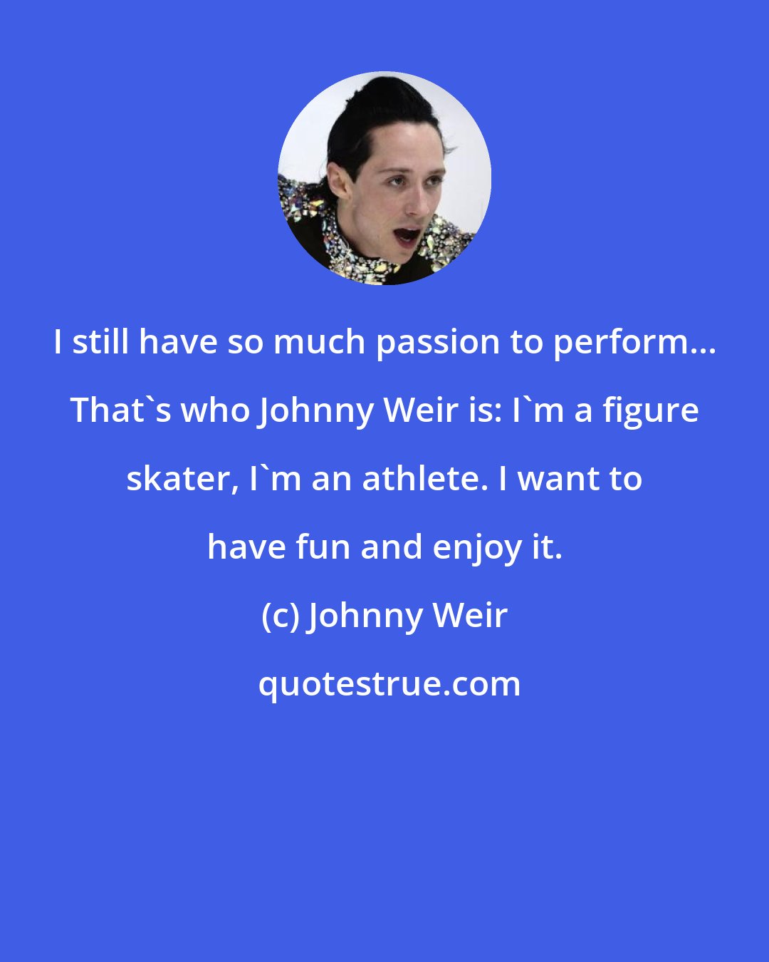 Johnny Weir: I still have so much passion to perform... That's who Johnny Weir is: I'm a figure skater, I'm an athlete. I want to have fun and enjoy it.