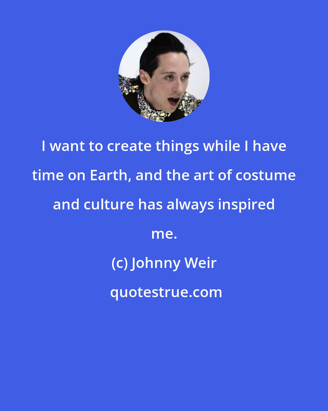 Johnny Weir: I want to create things while I have time on Earth, and the art of costume and culture has always inspired me.