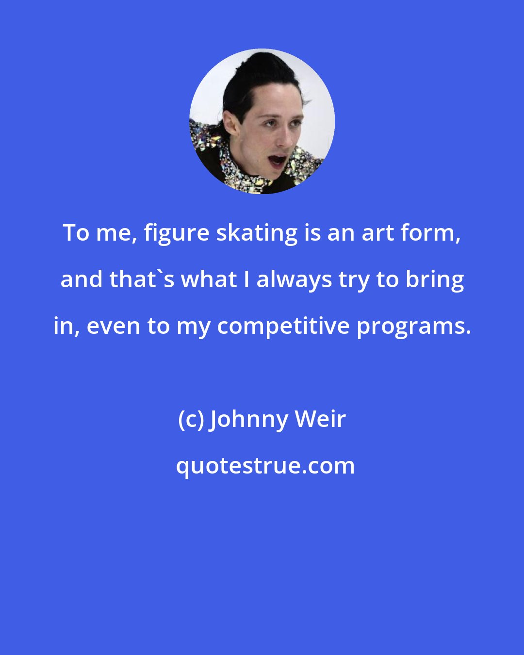 Johnny Weir: To me, figure skating is an art form, and that's what I always try to bring in, even to my competitive programs.