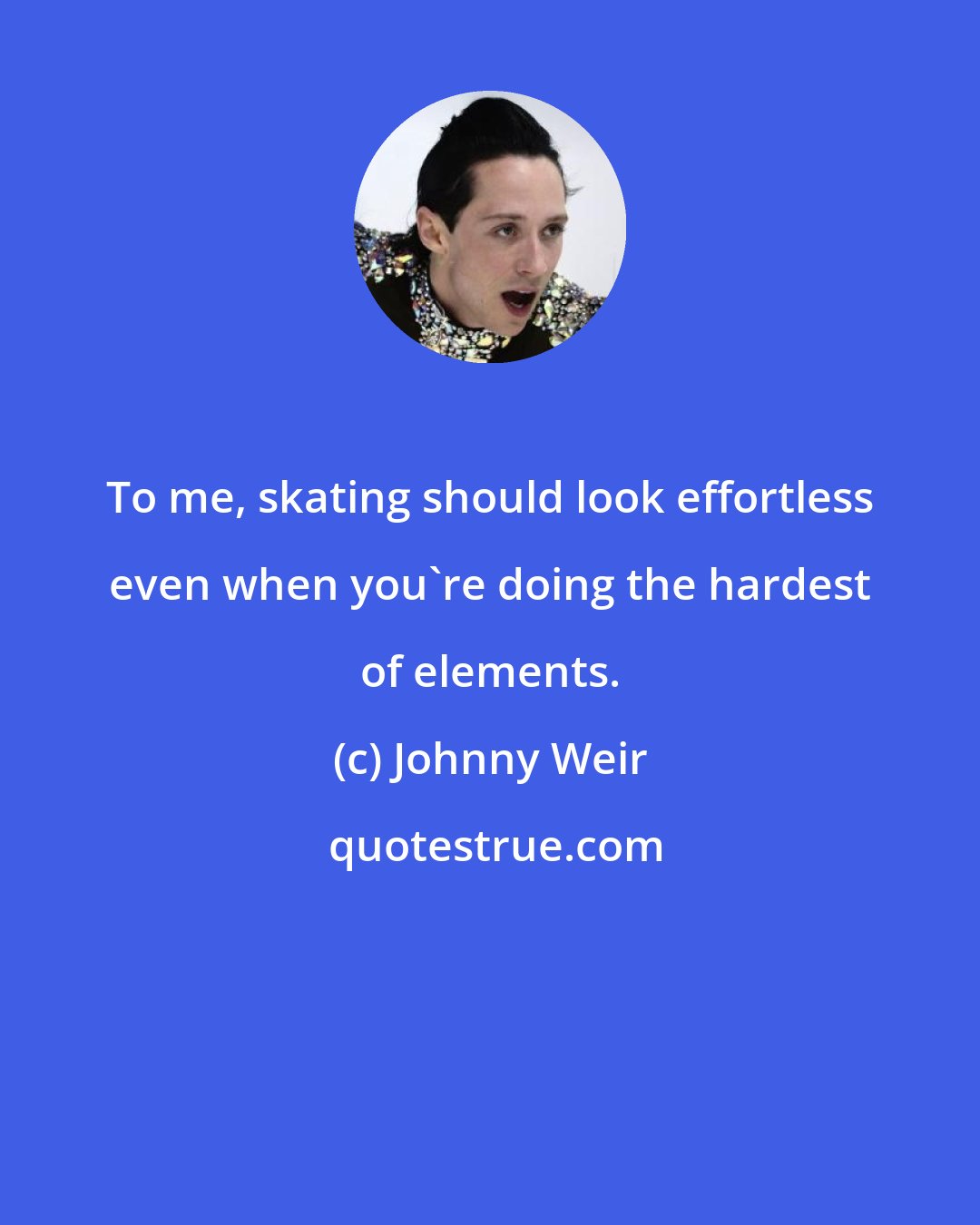 Johnny Weir: To me, skating should look effortless even when you're doing the hardest of elements.