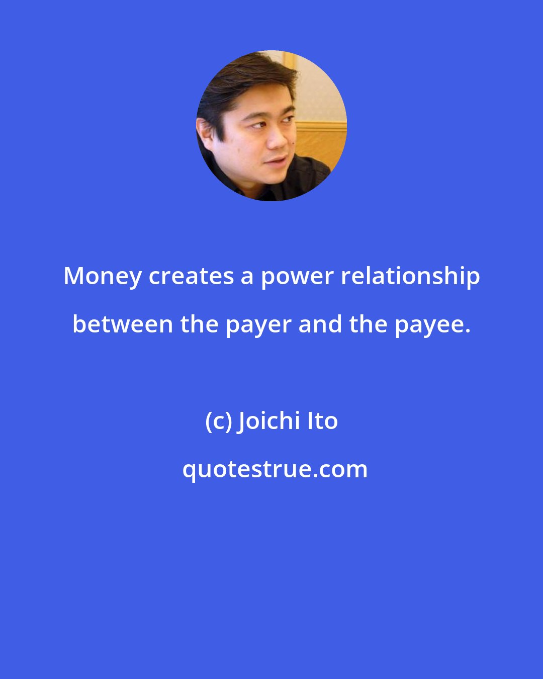 Joichi Ito: Money creates a power relationship between the payer and the payee.