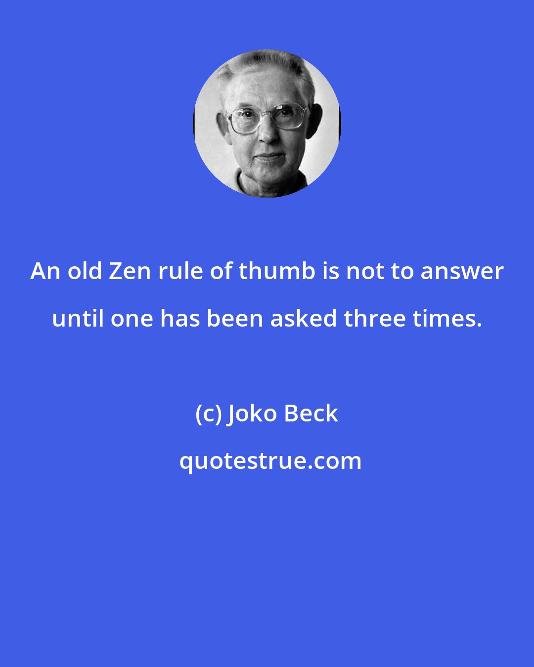 Joko Beck: An old Zen rule of thumb is not to answer until one has been asked three times.