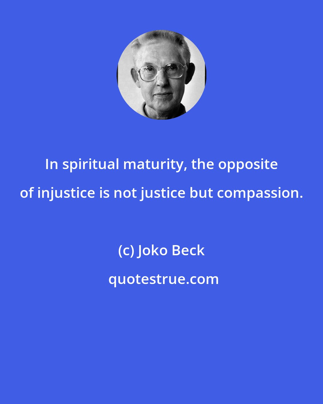 Joko Beck: In spiritual maturity, the opposite of injustice is not justice but compassion.