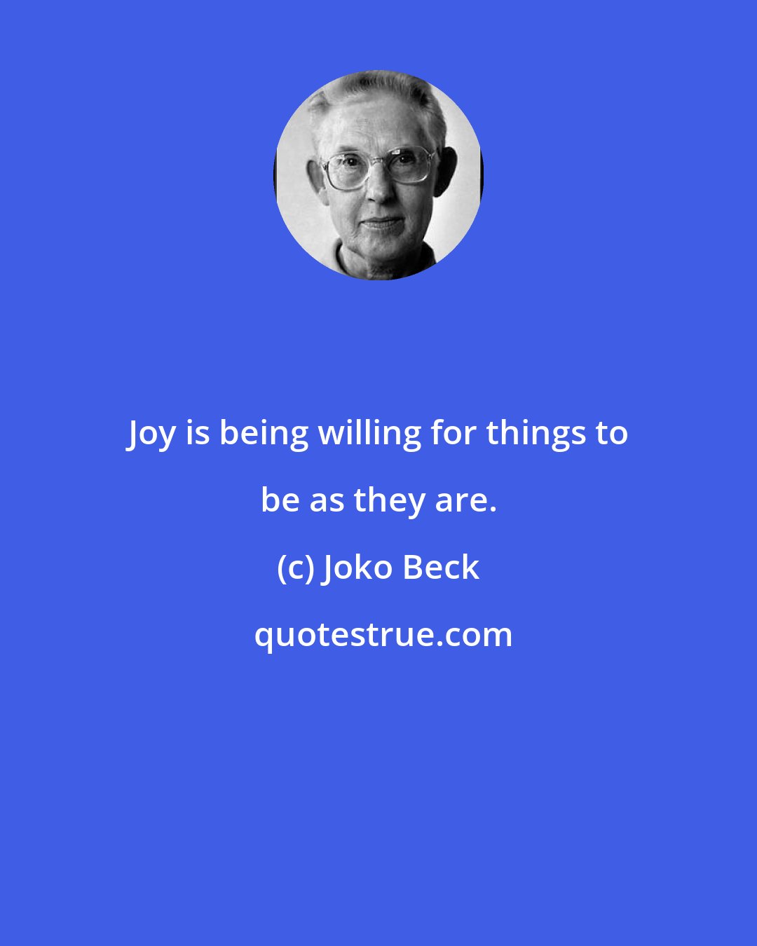 Joko Beck: Joy is being willing for things to be as they are.