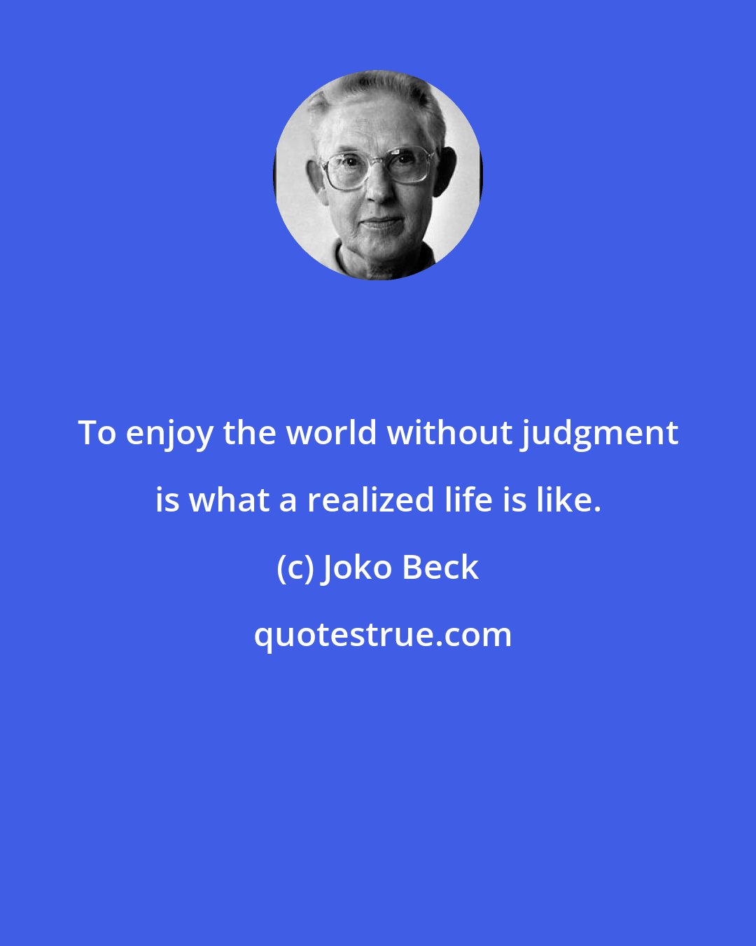 Joko Beck: To enjoy the world without judgment is what a realized life is like.