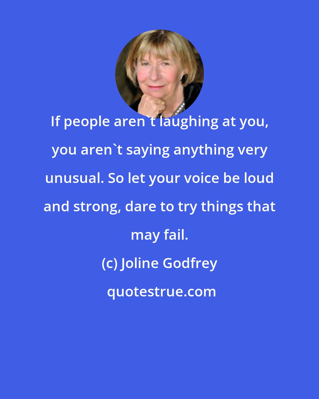 Joline Godfrey: If people aren't laughing at you, you aren't saying anything very unusual. So let your voice be loud and strong, dare to try things that may fail.