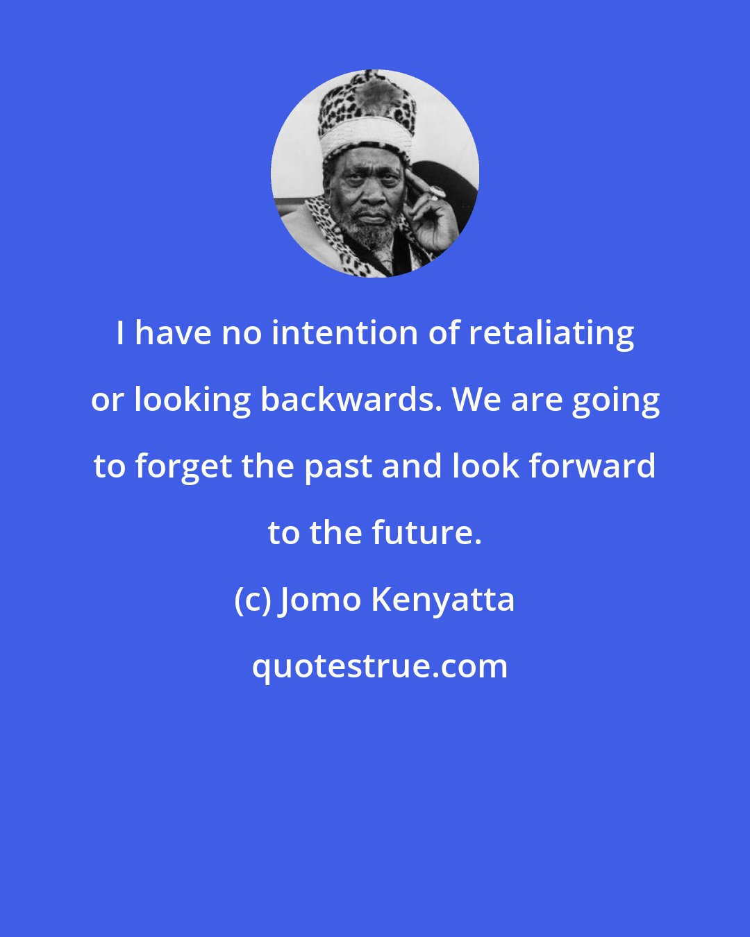 Jomo Kenyatta: I have no intention of retaliating or looking backwards. We are going to forget the past and look forward to the future.