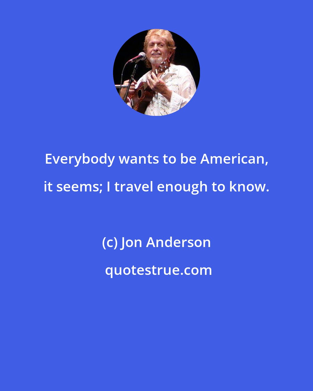 Jon Anderson: Everybody wants to be American, it seems; I travel enough to know.