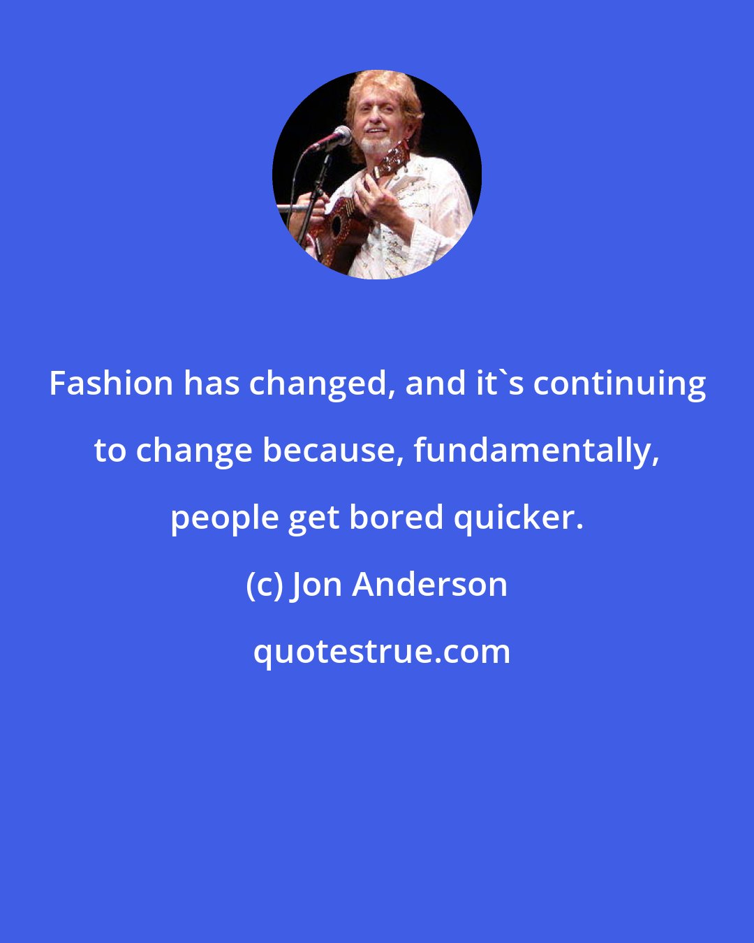 Jon Anderson: Fashion has changed, and it's continuing to change because, fundamentally, people get bored quicker.