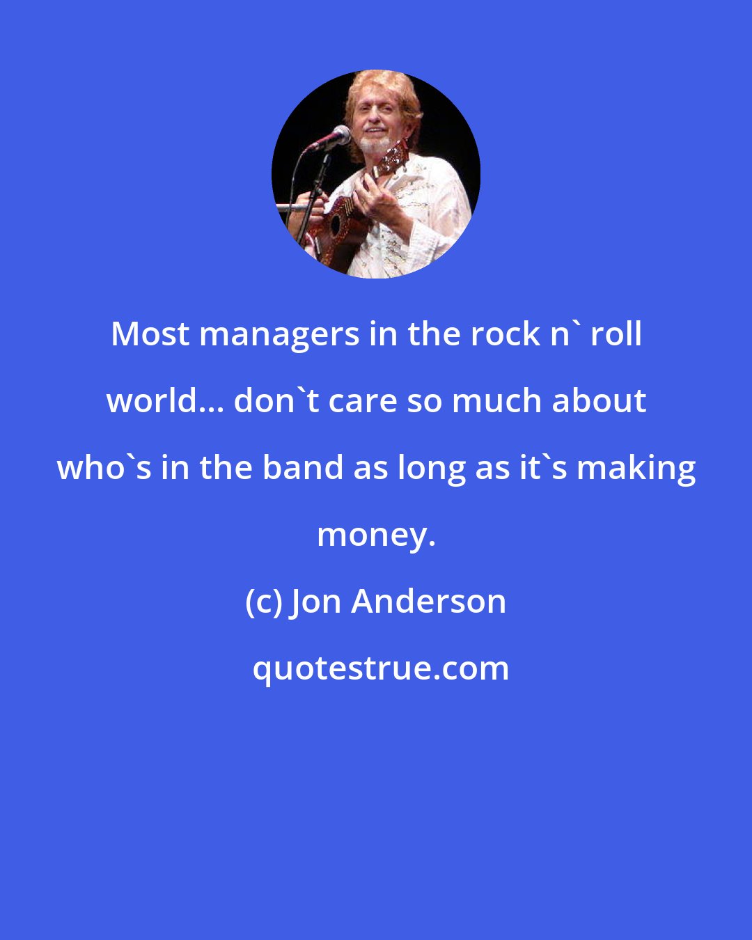 Jon Anderson: Most managers in the rock n' roll world... don't care so much about who's in the band as long as it's making money.